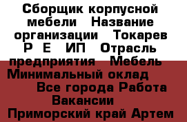 Сборщик корпусной мебели › Название организации ­ Токарев Р. Е., ИП › Отрасль предприятия ­ Мебель › Минимальный оклад ­ 40 000 - Все города Работа » Вакансии   . Приморский край,Артем г.